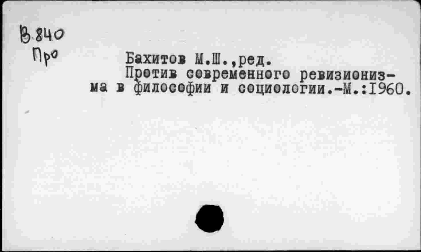 ﻿Бахитов М.Ш.,ред.
Против современного ревизиониз-в философии и социологии.-М.:1960.